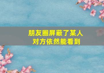 朋友圈屏蔽了某人 对方依然能看到